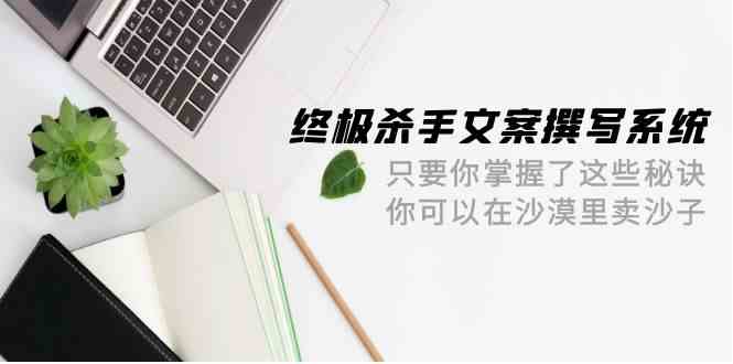 终极杀手文案撰写系统，只要你掌握了这些秘诀，你可以在沙漠里卖沙子（42节课）-副业宝典