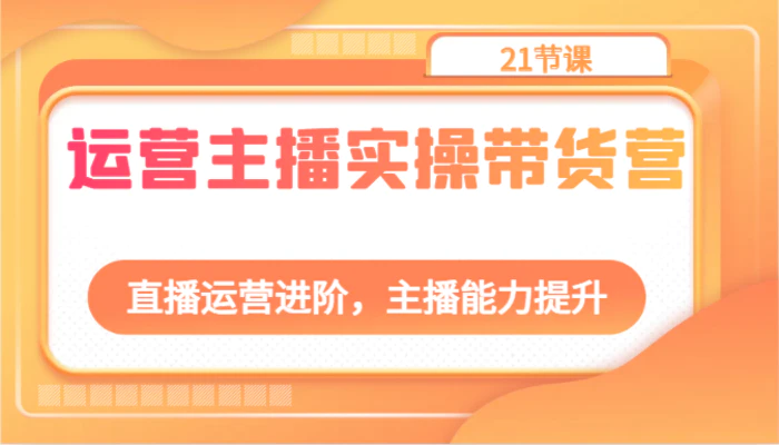运营主播实操带货营：直播运营进阶，主播能力提升（21节课）-副业宝典