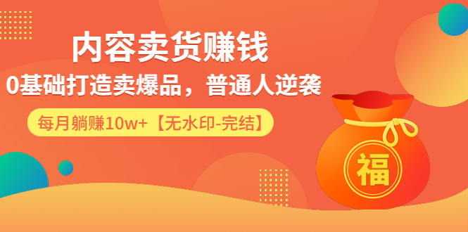 （1336期）内容卖货赚钱：0基础打造卖爆品，普通人逆袭，每月躺赚10w+【完结-附素材】-副业宝典