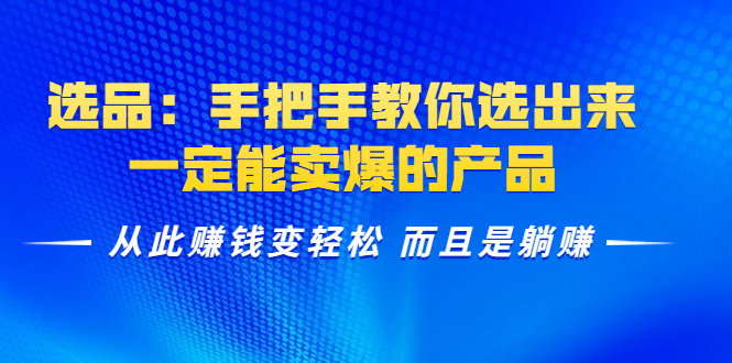 （1367期）选品：手把手教你选出来，一定能卖爆的产品  从此赚钱变轻松 而且是躺赚-副业宝典