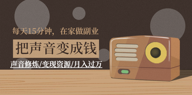（1401期）每天15分钟，在家做副业【把声音变成钱】声音修炼/变现资源/月入过万-副业宝典