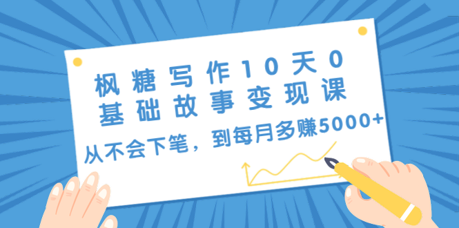 （1438期）枫糖写作10天0基础故事变现课：从不会下笔，到每月多赚5000+（10节视频课）-副业宝典