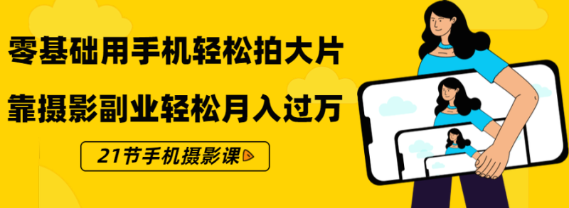 （1431期）零基础用手机轻松拍大片，靠摄影副业轻松月入过万（21节手机摄影课）-副业宝典