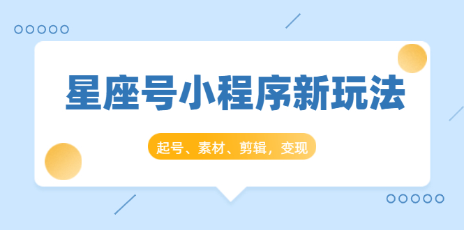 （1449期）星座号小程序新玩法：起号、素材、剪辑，如何变现（附素材）-副业宝典