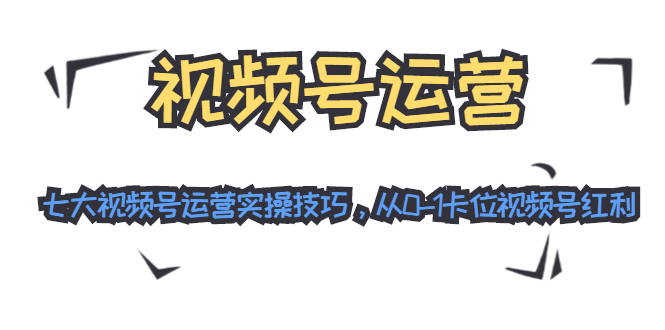 （1455期）视频号运营：七大视频号运营实操技巧，从0-1卡位视频号红利（无水印）-副业宝典