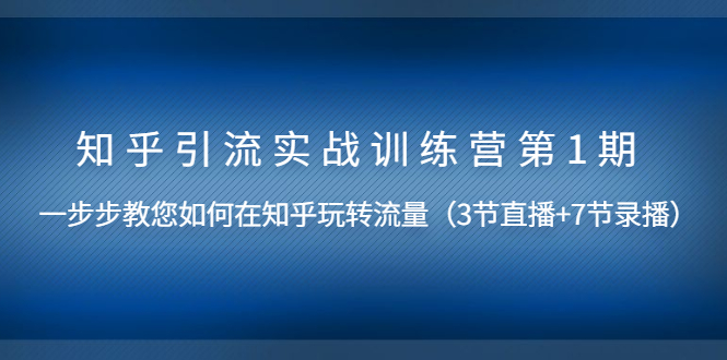 （1447期）知乎引流实战训练营第1期，教您如何在知乎玩转流量（直播+录播）无水印-副业宝典