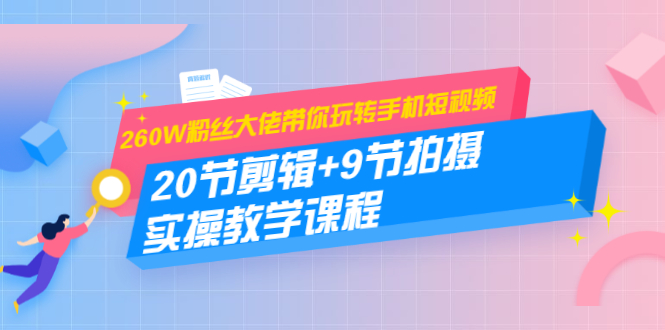 （1457期）260W粉丝大佬带你玩转手机短视频：20节剪辑+9节拍摄 实操教学课程-副业宝典
