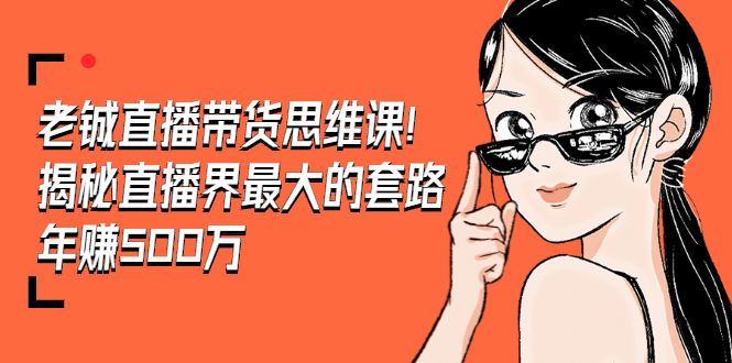 （1466期）老铖直播带货思维课，揭秘直播界最大的套路，年赚500万 疯狂大卖（无水印）-副业宝典