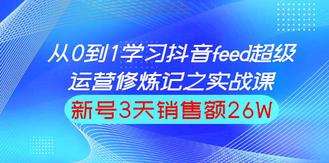 （1519期）从0到1学习抖音feed超级运营修炼记之实战课：新号3天销售额26W-副业宝典