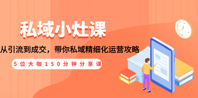 （1531期）私域小灶课：5位大咖150分钟分享课，从引流到成交，带你私域精细化运营攻略-副业宝典