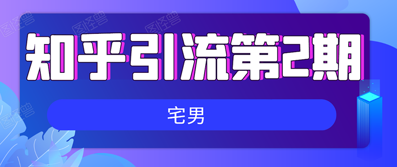 （1550期）知乎引流实战训练营线上第2期：从0到1，手把手教您，玩转知乎(无水印)-副业宝典