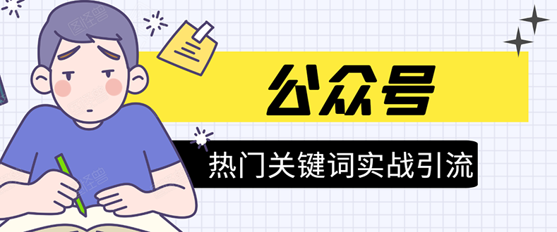 （1545期）《公众号热门关键词实战引流特训营》5天涨5千精准粉，单独广点通每天赚百元-副业宝典