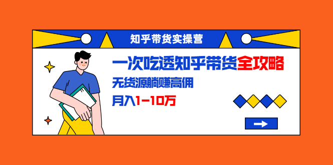 （1555期）知乎带货实操营：一次吃透知乎带货全攻略 无货源躺赚高佣，月入1-10万-副业宝典