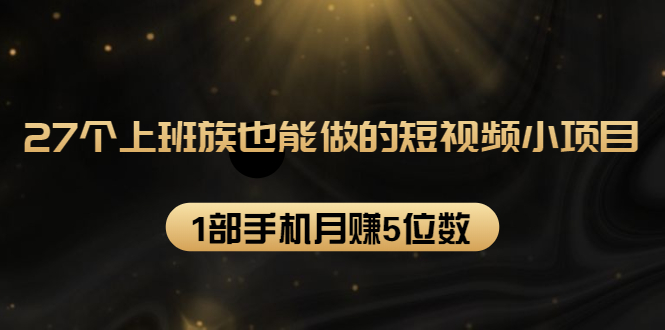 （1573期）27个上班族也能做的短视频小项目，1部手机月赚5位数【赠短视频礼包】-副业宝典
