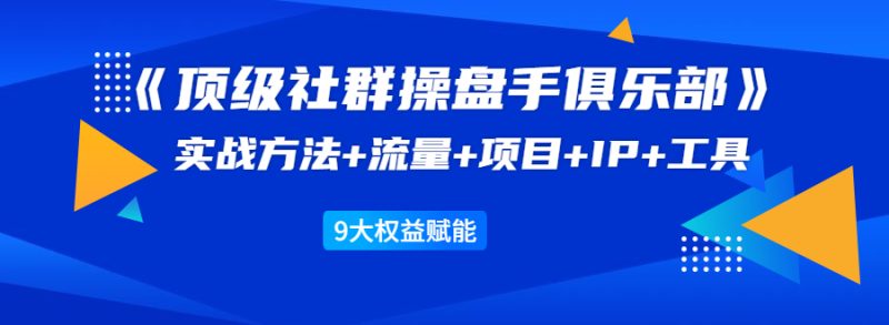 （1581期）《顶级社群操盘手俱乐部》实战方法+流量+项目+IP+工具 9大权益赋能-副业宝典