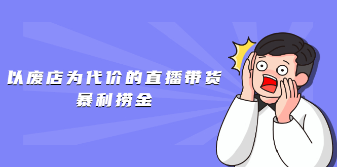 （1598期）以废店为代价的直播带货暴利捞金，价值100元的东西卖9.9元的套路【仅揭秘】-副业宝典
