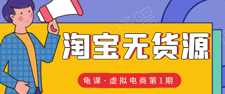 （1589期）龟课·淘宝虚拟无货源电商线上第1期：批量操作月收几万，实现躺赚(无水印)-副业宝典