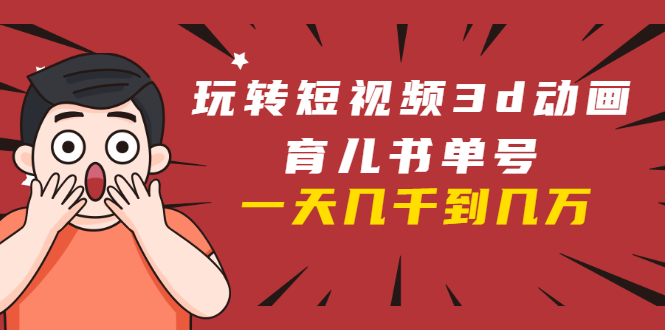 （1609期）玩转短视频3D动画育儿书单号：实战操作一天几千，好的时候一天几万收益-副业宝典