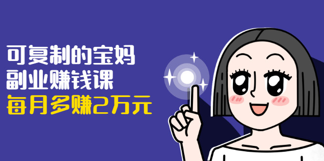 （1671期）可复制的宝妈副业赚钱课：左手赚这在右手带娃，每月多赚2万元-副业宝典