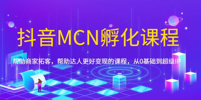 （1694期）抖音MCN孵化课程，帮助商家拓客，帮助达人更好变现的课程，从0基础到超级IP-副业宝典