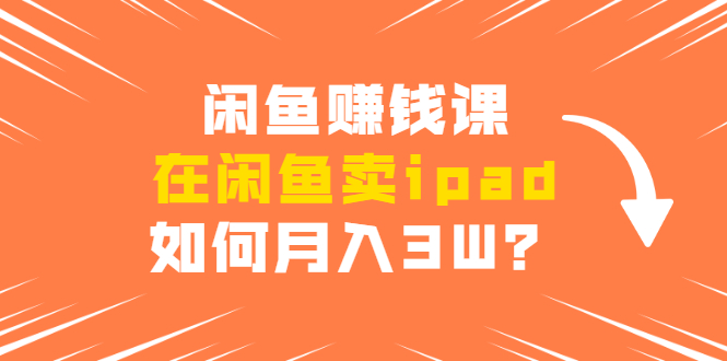 （1710期）闲鱼赚钱课：在闲鱼卖ipad，如何月入3W？详细操作教程-副业宝典