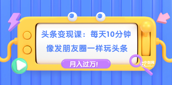 （1737期）头条变现课：每天10分钟，像发朋友圈一样玩头条，轻松月入过万！-副业宝典