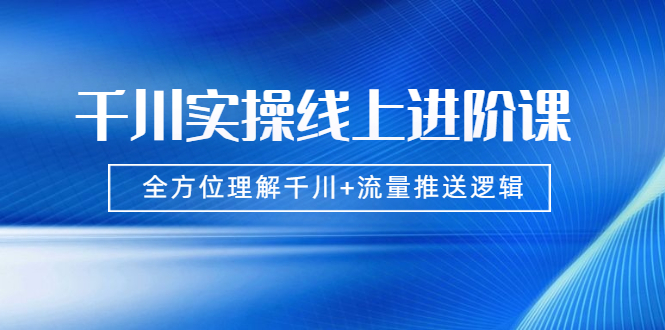 （1774期）千川实操线上进阶课，全方位理解千川+流量推送逻辑 无水印-副业宝典