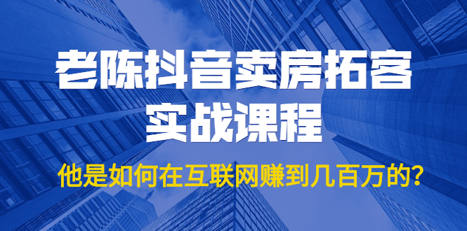 （1804期）老陈抖音卖房拓客实战课程，他是如何在互联网赚到几百万的？价值1999元-副业宝典