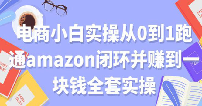 （1802期）电商小白实操从0到1跑通AMAZON闭环并赚到一块钱全套实操（无水印）-副业宝典