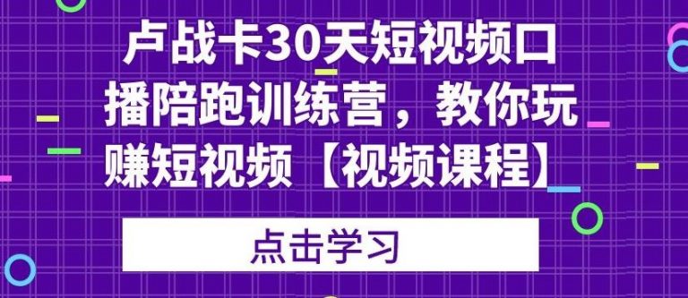 （1821期）卢战卡30天短视频口播陪跑训练营，教你玩赚短视频【视频课程】-副业宝典