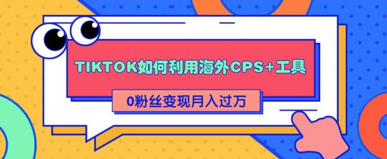 （1841期）详细解析TIKTOK如何利用海外CPS+工具0粉丝轻松变现月入10000+-副业宝典