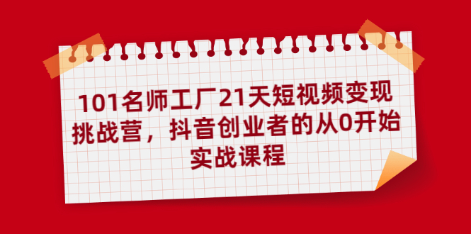（1886期）101名师工厂21天短视频变现挑战营，抖音创业者的从0开始实战课程-副业宝典