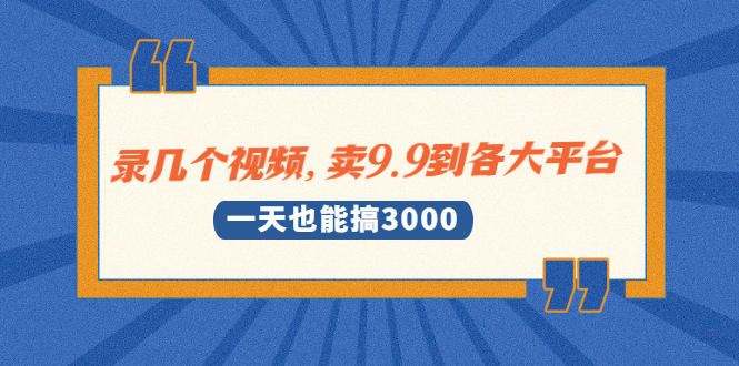 （1889期）录几个视频，卖9.9到各大平台，一天也能搞3000+-副业宝典