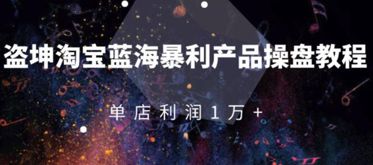 （1904期）淘宝蓝海暴利产品操盘教程：从零到单店利润10000+详细实操（付费文章）-副业宝典