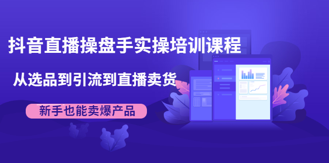 （1915期）抖音直播操盘手实操培训课程：从选品到引流到直播卖货，新手也能卖爆产品-副业宝典