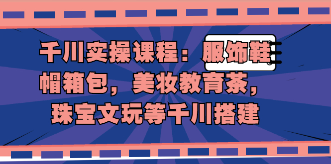 （1912期）千川实操课程：服饰鞋帽箱包，美妆教育茶，珠宝文玩等千川搭建-副业宝典