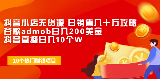 （1943期）抖音小店无货源 日销售几十万攻略+谷歌admob日入200美金+抖音直播日入10个W-副业宝典