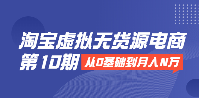 （1932期）淘宝虚拟无货源电商第10期：从0基础到月入N万，全程实操，可批量操作-副业宝典