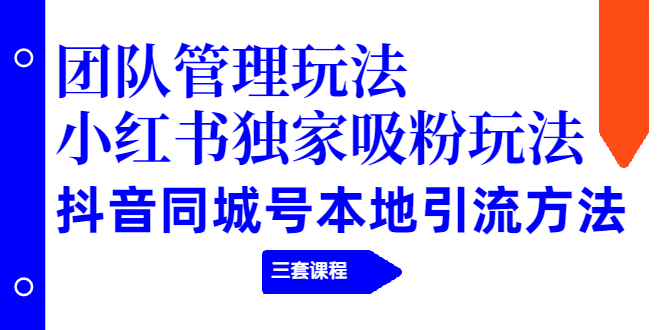 （1922期）团队管理玩法+小红书独家吸粉玩法+抖音同城号本地引流方法（三套课程）-副业宝典