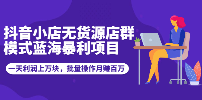 （1944期）抖音小店无货源店群模式蓝海暴利项目：一天利润上万块，批量操作月赚百万-副业宝典