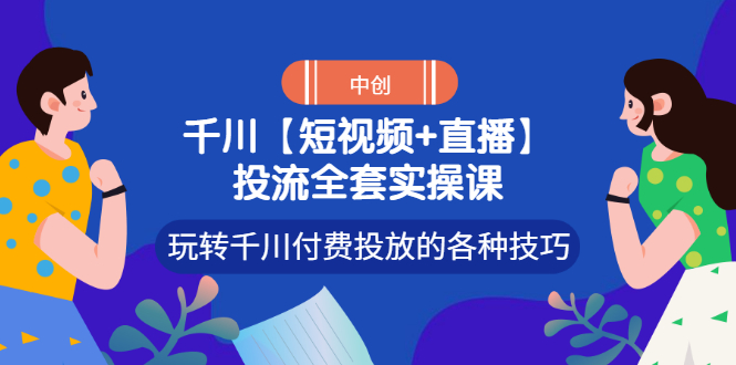 （2972期）【短视频+直播】投流全套实操课，玩转千川付费投放的各种技巧-副业宝典