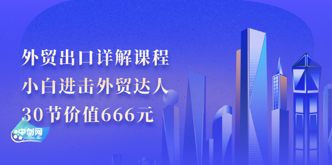 （2965期）外贸出口详解课程：小白进击外贸达人，30节价值666元-副业宝典