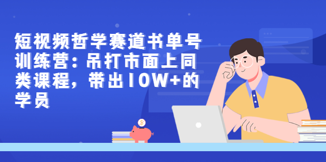 （2962期）短视频哲学赛道书单号训练营：吊打市面上同类课程，带出10W+的学员-副业宝典