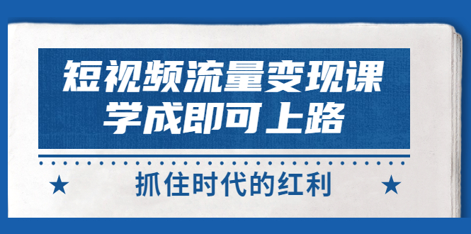 （2933期）短视频【流量变现】，学成即可上路，抓住时代的红利，价值4980元-副业宝典