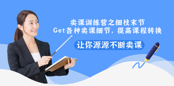 （2939期）卖课训练营之细枝末节，Get各种卖课细节，提高课程转换，让你源源不断卖课-副业宝典
