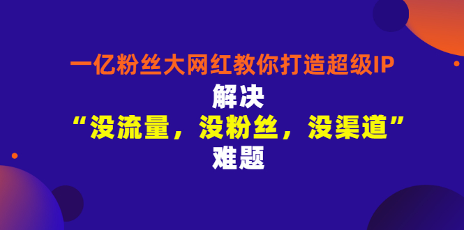（2913期）一亿粉丝大网红教你打造超级IP：解决“没流量，没粉丝，没渠道”难题-副业宝典
