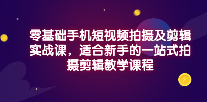 （2921期）零基础手机短视频拍摄及剪辑实战课，适合新手的一站式拍摄剪辑教学课程-副业宝典