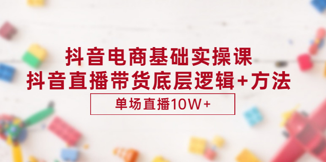 （2906期）抖音电商基础实操课，抖音直播带货底层逻辑+方法 单场直播10W+（价值980）-副业宝典