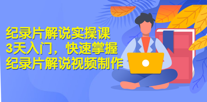 （2871期）纪录片解说实操课 3天入门，快速掌握纪录片解说视频制作（价值999元）-副业宝典