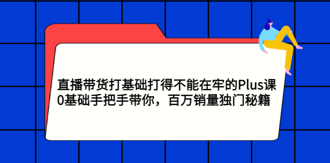（2870期）直播带货打基础打得不能在牢的Plus课，0基础手把手带你，百万销量独门秘籍-副业宝典